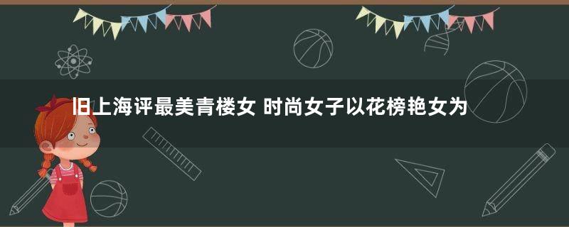 旧上海评最美青楼女 时尚女子以花榜艳女为镜